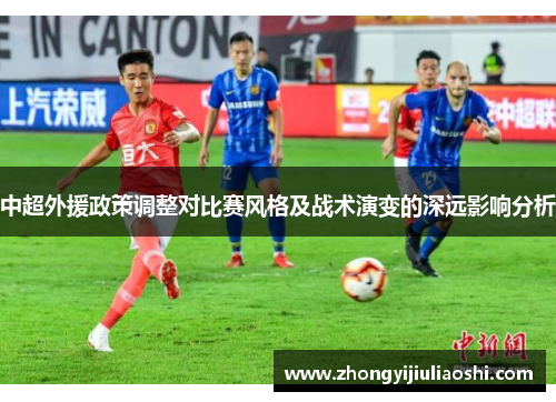 中超外援政策调整对比赛风格及战术演变的深远影响分析