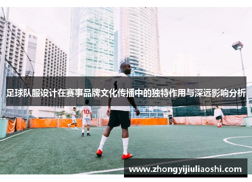 足球队服设计在赛事品牌文化传播中的独特作用与深远影响分析
