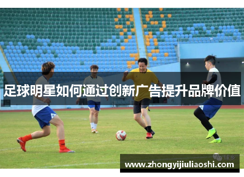 足球明星如何通过创新广告提升品牌价值